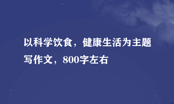 以科学饮食，健康生活为主题写作文，800字左右
