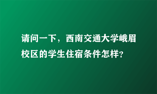 请问一下，西南交通大学峨眉校区的学生住宿条件怎样？