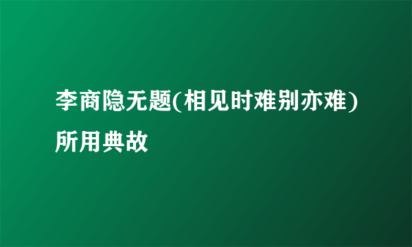 李商隐无题(相见时难别亦难)所用典故