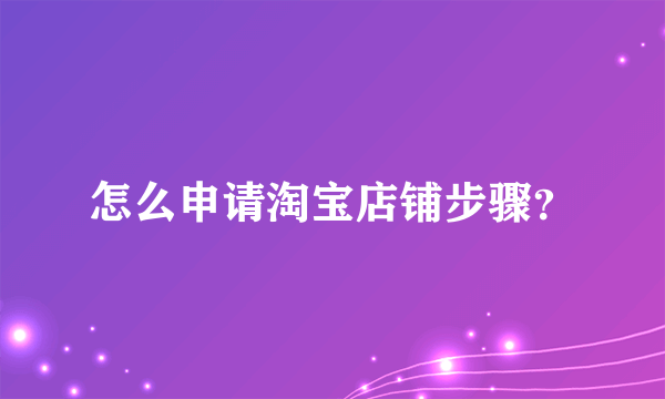 怎么申请淘宝店铺步骤？