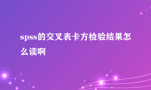spss的交叉表卡方检验结果怎么读啊