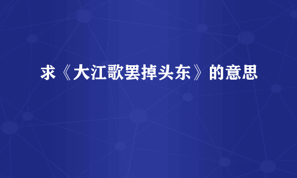 求《大江歌罢掉头东》的意思