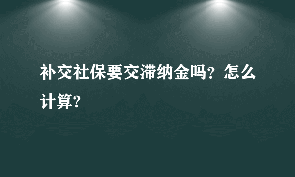 补交社保要交滞纳金吗？怎么计算?