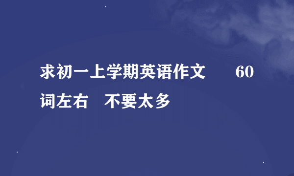 求初一上学期英语作文      60词左右   不要太多