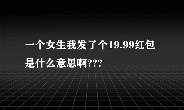 一个女生我发了个19.99红包是什么意思啊???