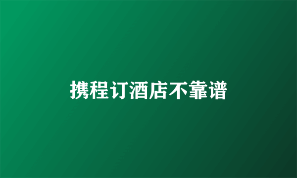 携程订酒店不靠谱