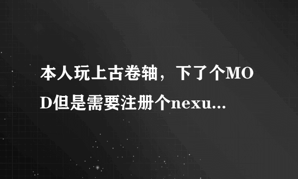 本人玩上古卷轴，下了个MOD但是需要注册个nexus网的帐号，那位大神能帮帮忙啊，很急着用呢