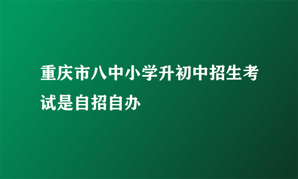 重庆市八中小学升初中招生考试是自招自办