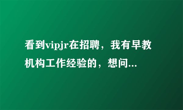 看到vipjr在招聘，我有早教机构工作经验的，想问问他家的课程顾问好做吗？