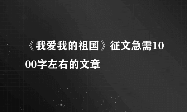《我爱我的祖国》征文急需1000字左右的文章