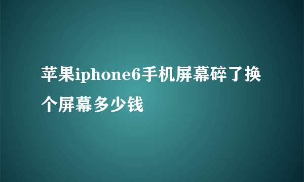 苹果iphone6手机屏幕碎了换个屏幕多少钱