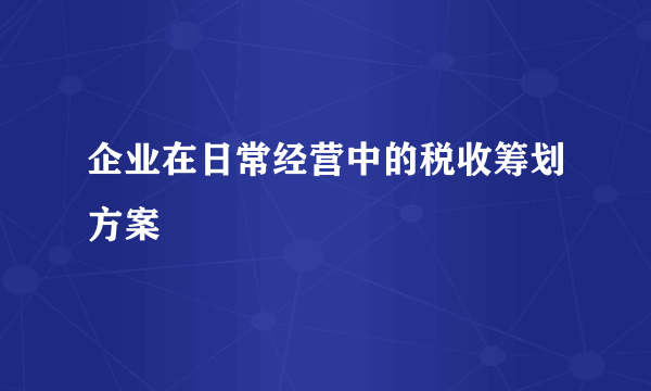 企业在日常经营中的税收筹划方案