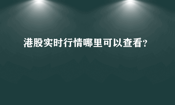 港股实时行情哪里可以查看？