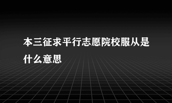 本三征求平行志愿院校服从是什么意思