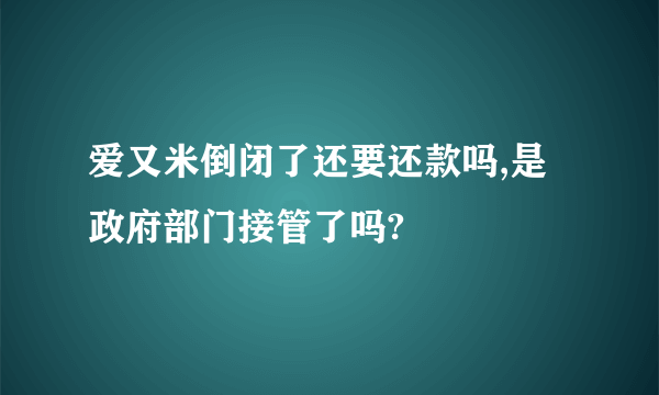 爱又米倒闭了还要还款吗,是政府部门接管了吗?