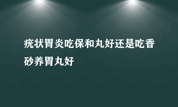疣状胃炎吃保和丸好还是吃香砂养胃丸好
