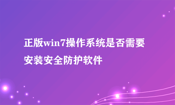 正版win7操作系统是否需要安装安全防护软件