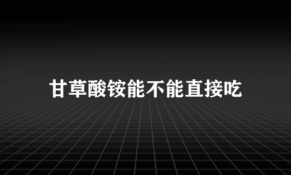甘草酸铵能不能直接吃