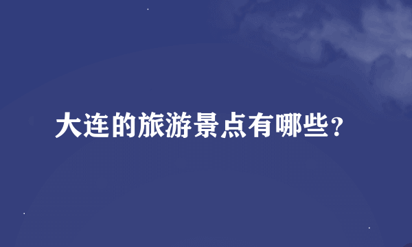 大连的旅游景点有哪些？