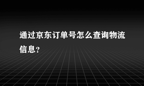 通过京东订单号怎么查询物流信息？