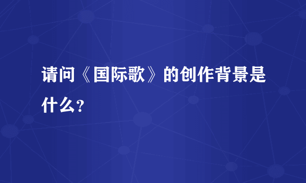 请问《国际歌》的创作背景是什么？