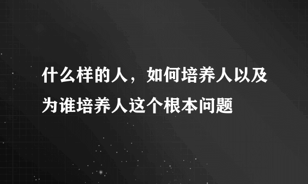 什么样的人，如何培养人以及为谁培养人这个根本问题