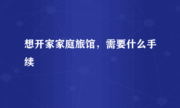想开家家庭旅馆，需要什么手续