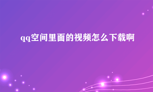 qq空间里面的视频怎么下载啊