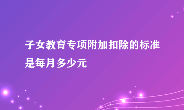 子女教育专项附加扣除的标准是每月多少元