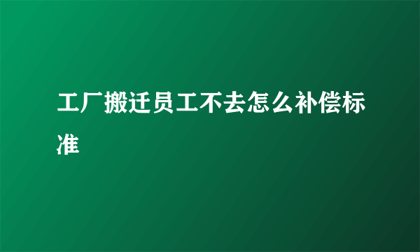 工厂搬迁员工不去怎么补偿标准
