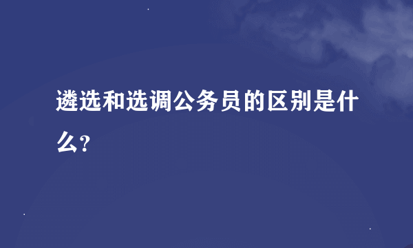 遴选和选调公务员的区别是什么？