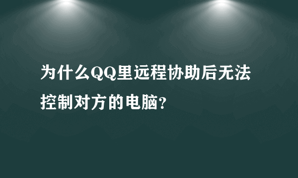 为什么QQ里远程协助后无法控制对方的电脑？