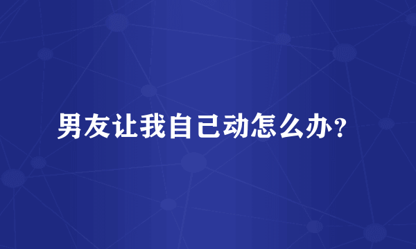 男友让我自己动怎么办？