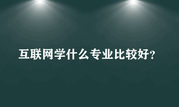 互联网学什么专业比较好？