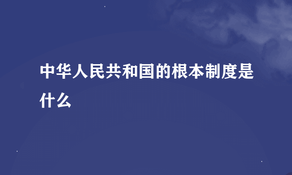 中华人民共和国的根本制度是什么