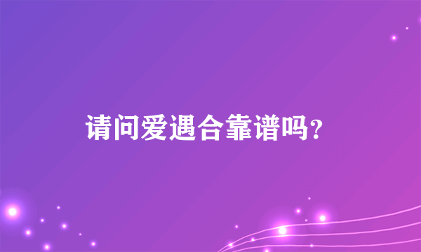 请问爱遇合靠谱吗？
