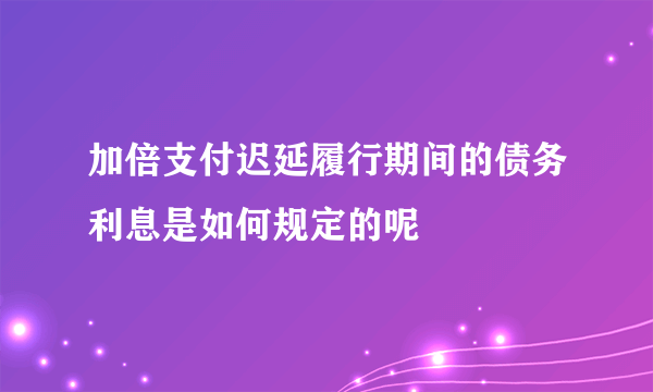 加倍支付迟延履行期间的债务利息是如何规定的呢