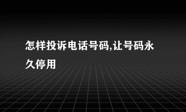 怎样投诉电话号码,让号码永久停用