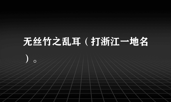 无丝竹之乱耳（打浙江一地名）。