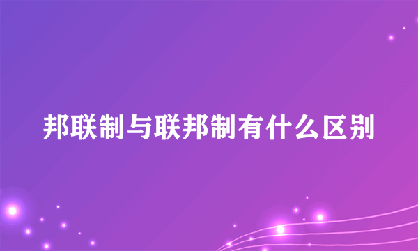 邦联制与联邦制有什么区别