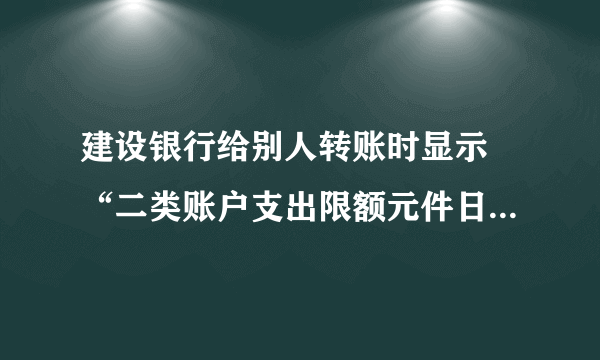 建设银行给别人转账时显示 “二类账户支出限额元件日取值超限”是什么意思?