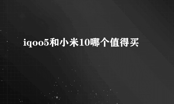 iqoo5和小米10哪个值得买
