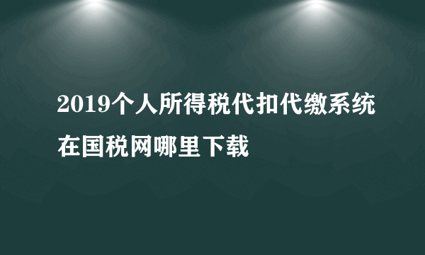 2019个人所得税代扣代缴系统在国税网哪里下载