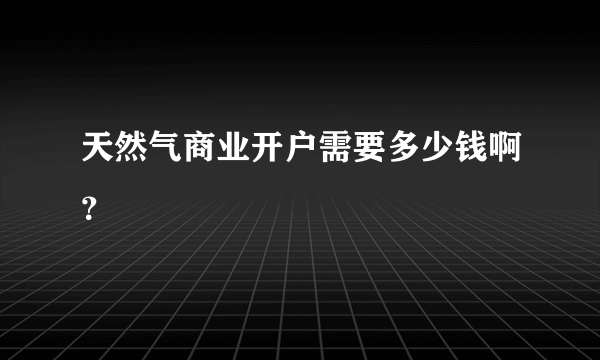 天然气商业开户需要多少钱啊？