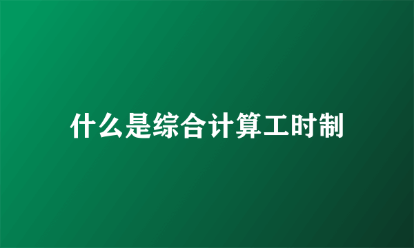 什么是综合计算工时制