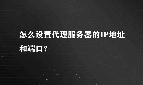 怎么设置代理服务器的IP地址和端口?