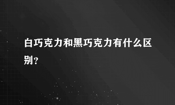 白巧克力和黑巧克力有什么区别？