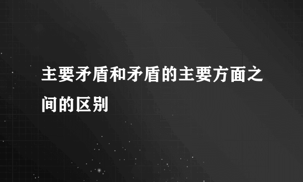 主要矛盾和矛盾的主要方面之间的区别