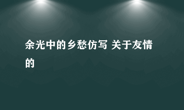 余光中的乡愁仿写 关于友情的