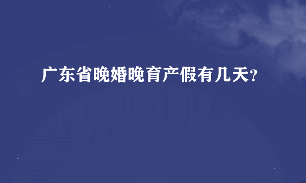 广东省晚婚晚育产假有几天？